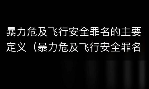 暴力危及飞行安全罪名的主要定义（暴力危及飞行安全罪名的主要定义是什么）