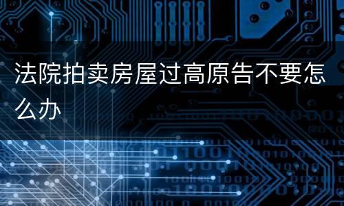 法院拍卖房屋过高原告不要怎么办