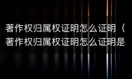 著作权归属权证明怎么证明（著作权归属权证明怎么证明是自己的）