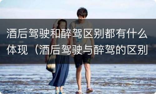 酒后驾驶和醉驾区别都有什么体现（酒后驾驶与醉驾的区别）