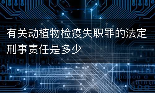 有关动植物检疫失职罪的法定刑事责任是多少