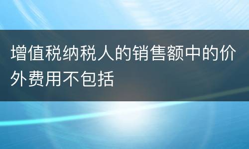 增值税纳税人的销售额中的价外费用不包括