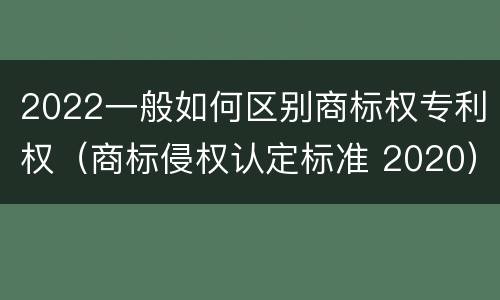 2022一般如何区别商标权专利权（商标侵权认定标准 2020）