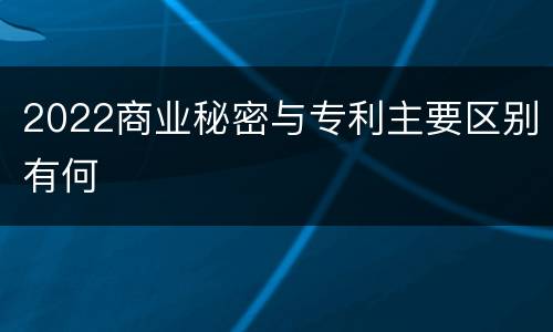 2022商业秘密与专利主要区别有何