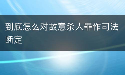 到底怎么对故意杀人罪作司法断定