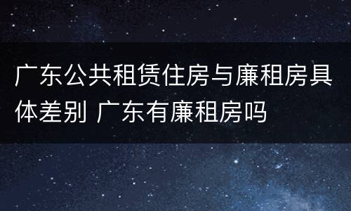 广东公共租赁住房与廉租房具体差别 广东有廉租房吗