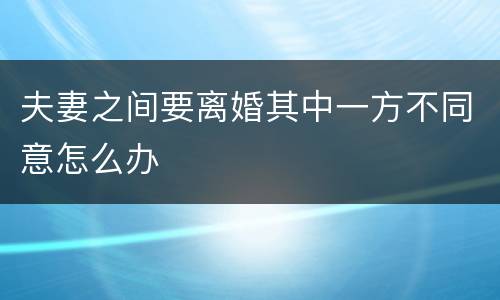 夫妻之间要离婚其中一方不同意怎么办