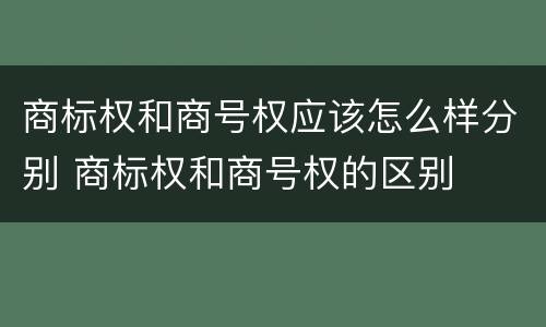 商标权和商号权应该怎么样分别 商标权和商号权的区别