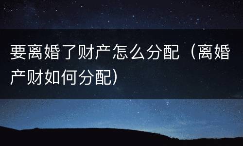 要离婚了财产怎么分配（离婚产财如何分配）