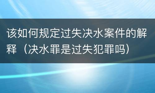 该如何规定过失决水案件的解释（决水罪是过失犯罪吗）