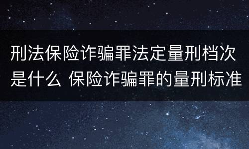 刑法保险诈骗罪法定量刑档次是什么 保险诈骗罪的量刑标准