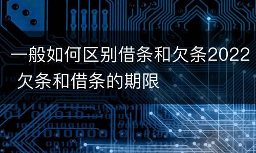 一般如何区别借条和欠条2022 欠条和借条的期限