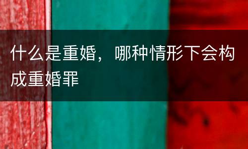 什么是重婚，哪种情形下会构成重婚罪