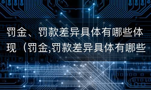 罚金、罚款差异具体有哪些体现（罚金,罚款差异具体有哪些体现呢）