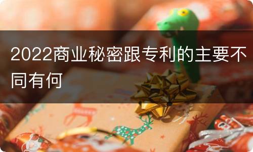 2022商业秘密跟专利的主要不同有何