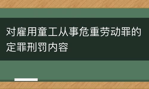 对雇用童工从事危重劳动罪的定罪刑罚内容