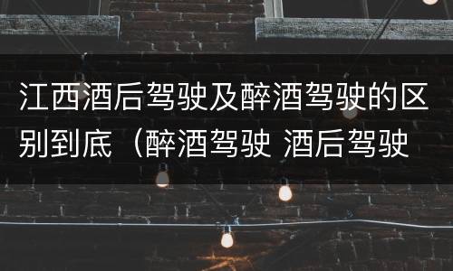 江西酒后驾驶及醉酒驾驶的区别到底（醉酒驾驶 酒后驾驶 区别）