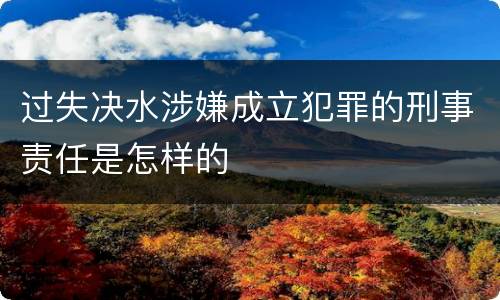 过失决水涉嫌成立犯罪的刑事责任是怎样的