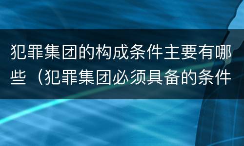 犯罪集团的构成条件主要有哪些（犯罪集团必须具备的条件）