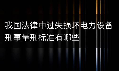 我国法律中过失损坏电力设备刑事量刑标准有哪些
