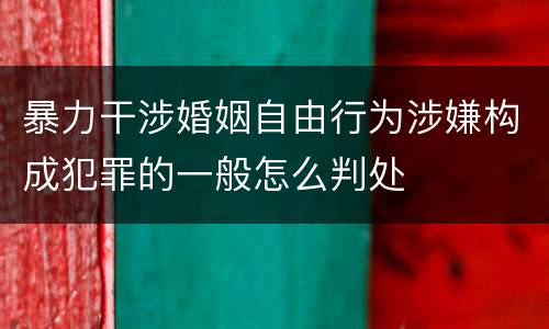 暴力干涉婚姻自由行为涉嫌构成犯罪的一般怎么判处