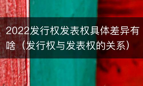 2022发行权发表权具体差异有啥（发行权与发表权的关系）