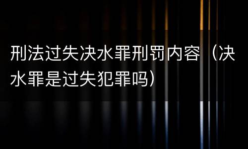 刑法过失决水罪刑罚内容（决水罪是过失犯罪吗）