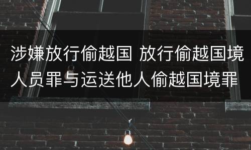 涉嫌放行偷越国 放行偷越国境人员罪与运送他人偷越国境罪共犯