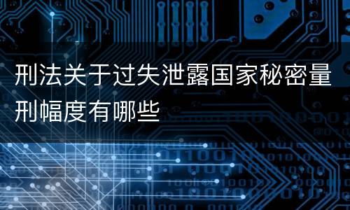刑法关于过失泄露国家秘密量刑幅度有哪些