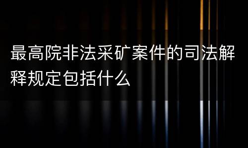 最高院非法采矿案件的司法解释规定包括什么