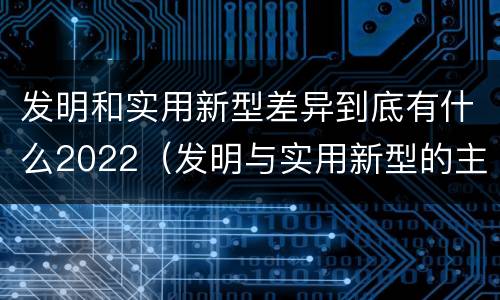 发明和实用新型差异到底有什么2022（发明与实用新型的主要区别）