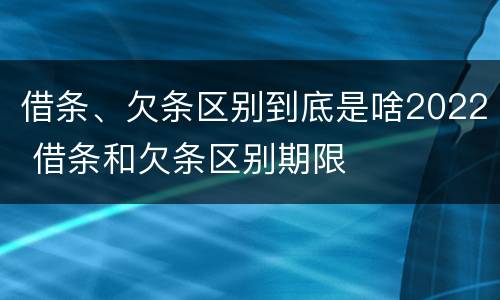 借条、欠条区别到底是啥2022 借条和欠条区别期限