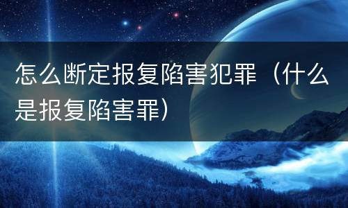 怎么断定报复陷害犯罪（什么是报复陷害罪）