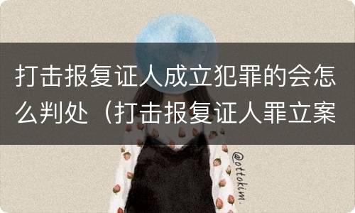 打击报复证人成立犯罪的会怎么判处（打击报复证人罪立案标准）