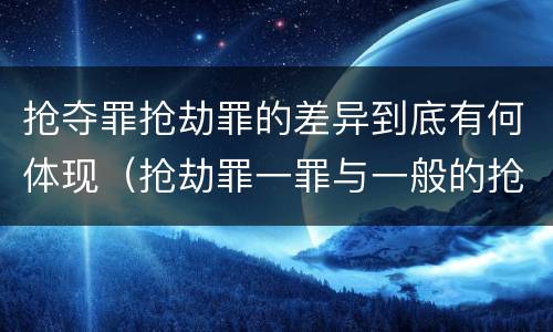 抢夺罪抢劫罪的差异到底有何体现（抢劫罪一罪与一般的抢劫罪区别）