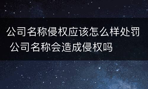 公司名称侵权应该怎么样处罚 公司名称会造成侵权吗