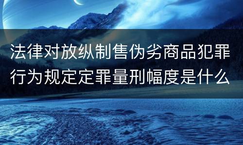 法律对放纵制售伪劣商品犯罪行为规定定罪量刑幅度是什么