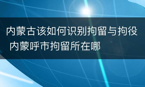 内蒙古该如何识别拘留与拘役 内蒙呼市拘留所在哪
