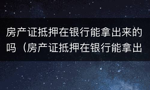 房产证抵押在银行能拿出来的吗（房产证抵押在银行能拿出来的吗多少钱）