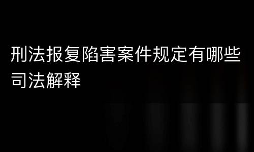 刑法报复陷害案件规定有哪些司法解释
