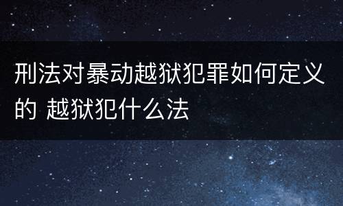 刑法对暴动越狱犯罪如何定义的 越狱犯什么法