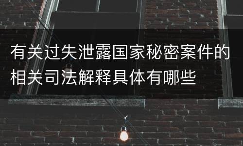 有关过失泄露国家秘密案件的相关司法解释具体有哪些