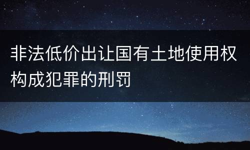非法低价出让国有土地使用权构成犯罪的刑罚