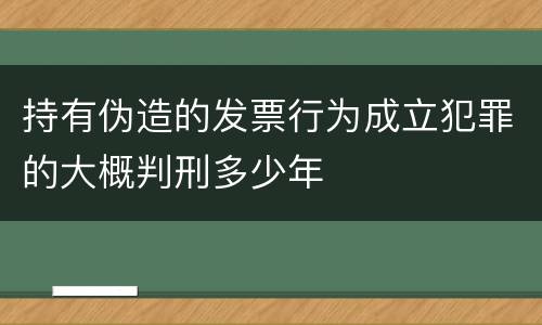持有伪造的发票行为成立犯罪的大概判刑多少年