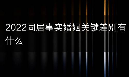 2022同居事实婚姻关键差别有什么