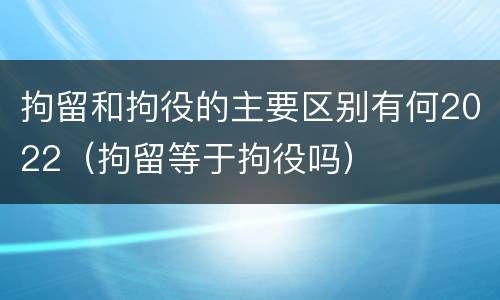 拘留和拘役的主要区别有何2022（拘留等于拘役吗）