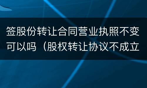 签股份转让合同营业执照不变可以吗（股权转让协议不成立）