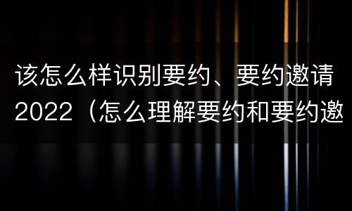 该怎么样识别要约、要约邀请2022（怎么理解要约和要约邀请）