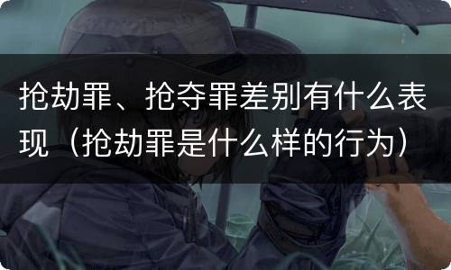 抢劫罪、抢夺罪差别有什么表现（抢劫罪是什么样的行为）