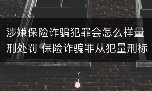 涉嫌保险诈骗犯罪会怎么样量刑处罚 保险诈骗罪从犯量刑标准